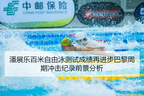 潘展乐百米自由泳测试成绩再进步巴黎周期冲击纪录前景分析（BandaoSports）