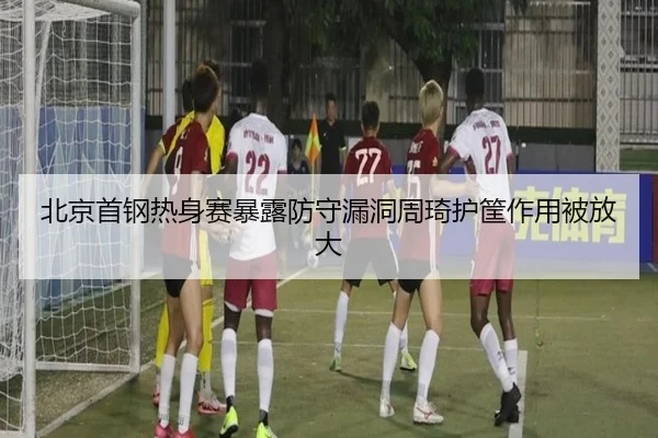 北京首钢热身赛暴露防守漏洞周琦护筐作用被放大（BandaoSports）